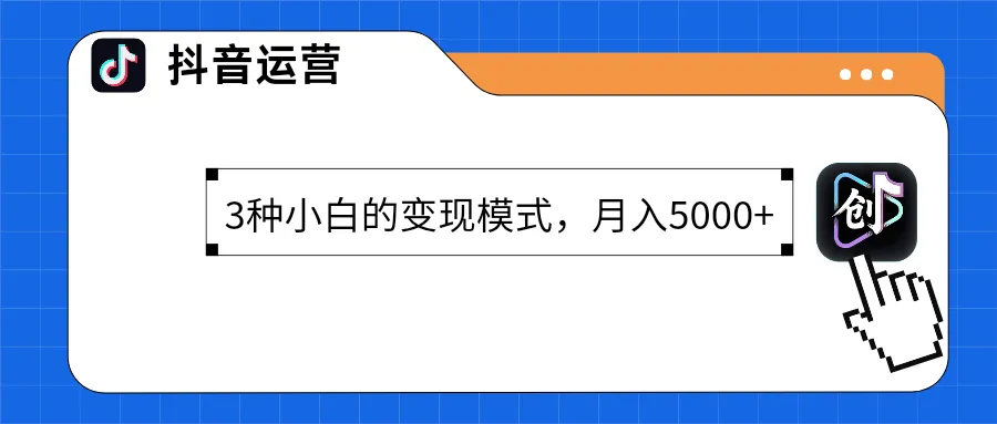 抖音变现新手课：3种适合小白的变现模式，月入5000+